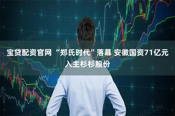 宝贷配资官网 “郑氏时代”落幕 安徽国资71亿元入主杉杉股份