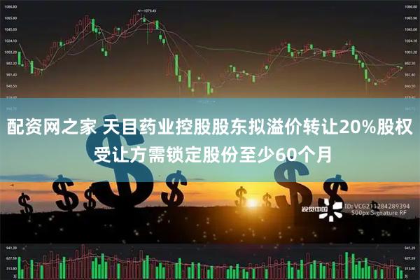 配资网之家 天目药业控股股东拟溢价转让20%股权 受让方需锁定股份至少60个月