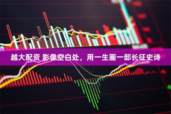越大配资 影像空白处，用一生画一部长征史诗