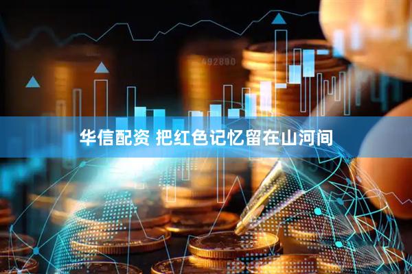 华信配资 把红色记忆留在山河间