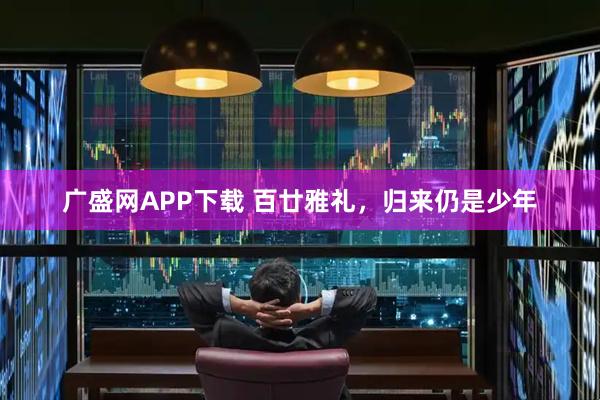 广盛网APP下载 百廿雅礼，归来仍是少年